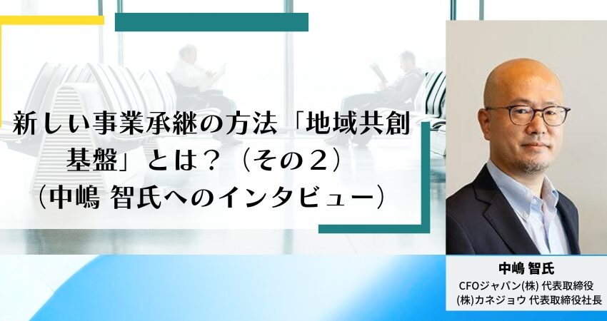 新しい事業承継の方法「地域共創基盤」とは？ （その２）（中嶋 智氏へのインタビュー）